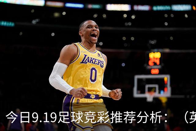 今日9.19足球竞彩推荐分析：（英超+德甲+意甲+西甲）预测方案，理性参考