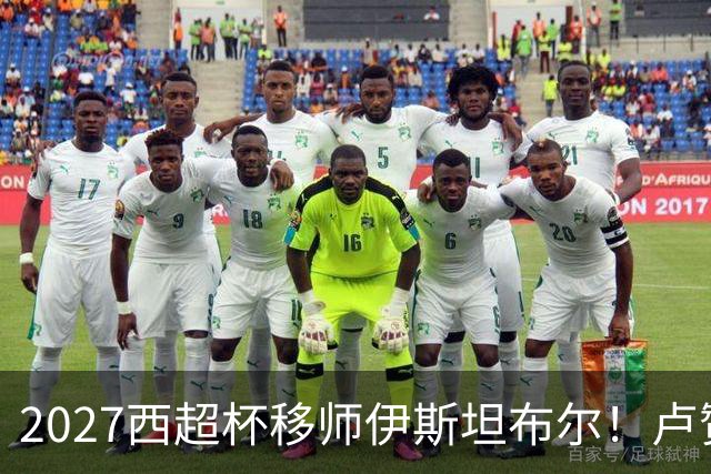 2027西超杯移师伊斯坦布尔！卢赞：西超杯潜在受众超过一亿人